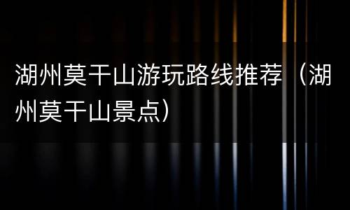 湖州莫干山游玩路线推荐（湖州莫干山景点）