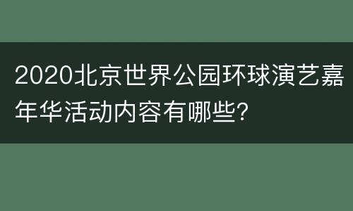 2020北京世界公园环球演艺嘉年华活动内容有哪些？