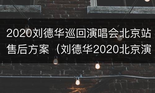 2020刘德华巡回演唱会北京站售后方案（刘德华2020北京演唱会最新消息）