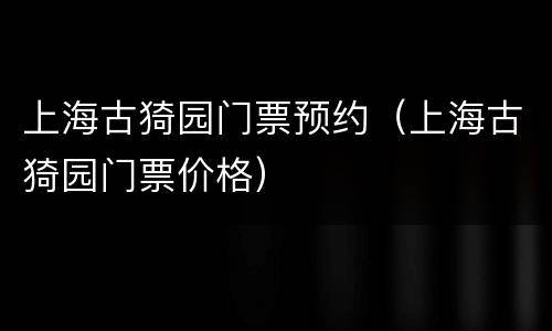 上海古猗园门票预约（上海古猗园门票价格）