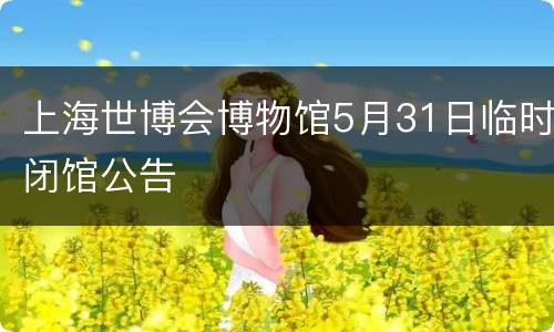 上海世博会博物馆5月31日临时闭馆公告