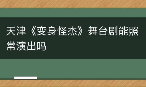 天津《变身怪杰》舞台剧能照常演出吗