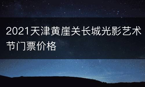 2021天津黄崖关长城光影艺术节门票价格