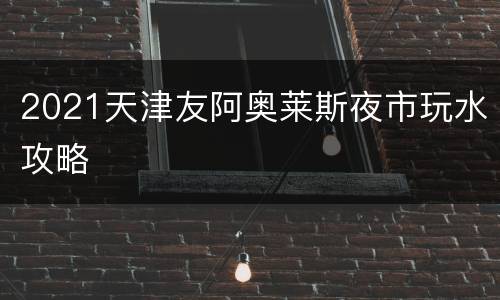 2021天津友阿奥莱斯夜市玩水攻略