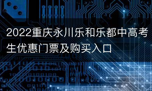 2022重庆永川乐和乐都中高考生优惠门票及购买入口