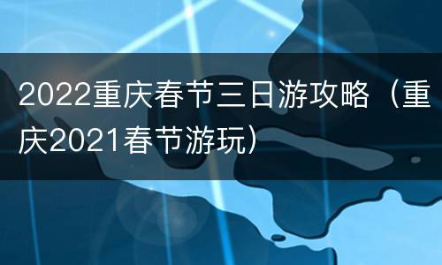 2022重庆春节三日游攻略（重庆2021春节游玩）