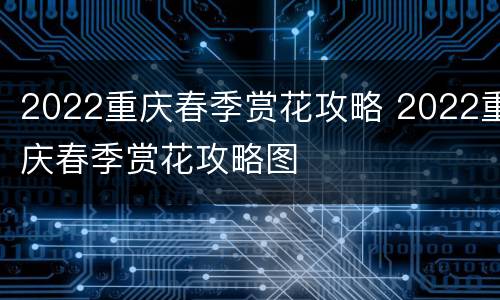 2022重庆春季赏花攻略 2022重庆春季赏花攻略图