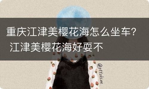 重庆江津美樱花海怎么坐车？ 江津美樱花海好耍不