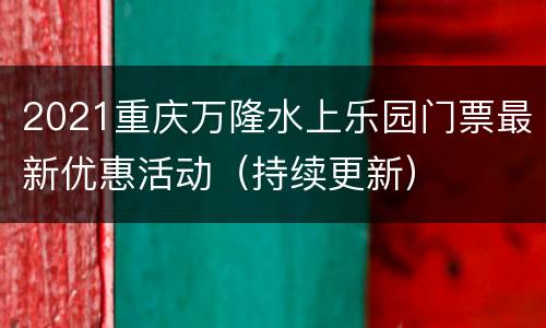 2021重庆万隆水上乐园门票最新优惠活动（持续更新）