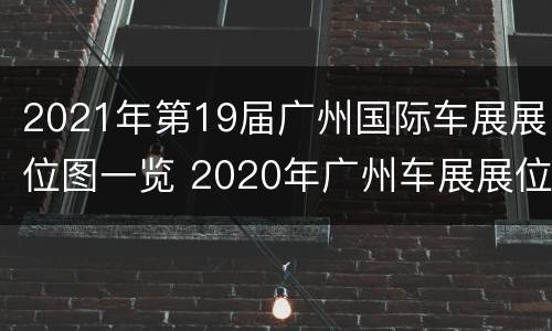 2021年第19届广州国际车展展位图一览 2020年广州车展展位图