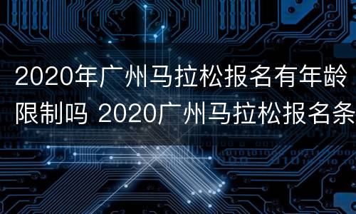 2020年广州马拉松报名有年龄限制吗 2020广州马拉松报名条件