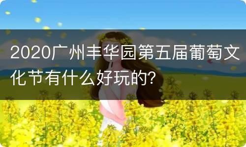 2020广州丰华园第五届葡萄文化节有什么好玩的？