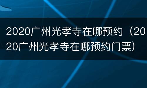 2020广州光孝寺在哪预约（2020广州光孝寺在哪预约门票）