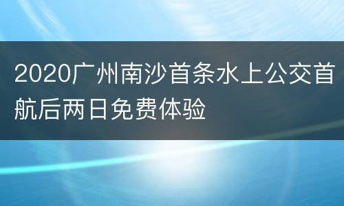 2020广州南沙首条水上公交首航后两日免费体验