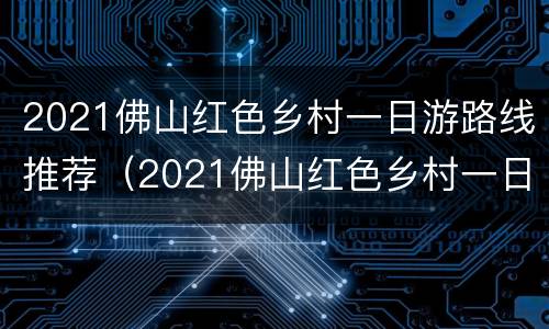 2021佛山红色乡村一日游路线推荐（2021佛山红色乡村一日游路线推荐表）
