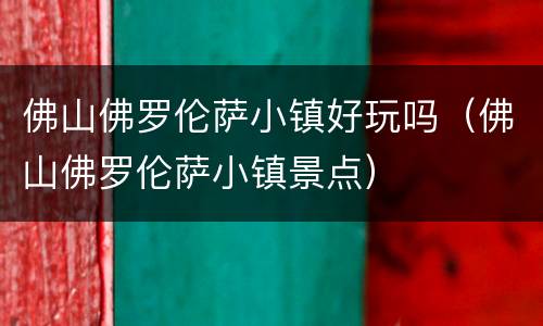 佛山佛罗伦萨小镇好玩吗（佛山佛罗伦萨小镇景点）