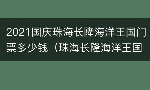 2021国庆珠海长隆海洋王国门票多少钱（珠海长隆海洋王国国庆节票价）