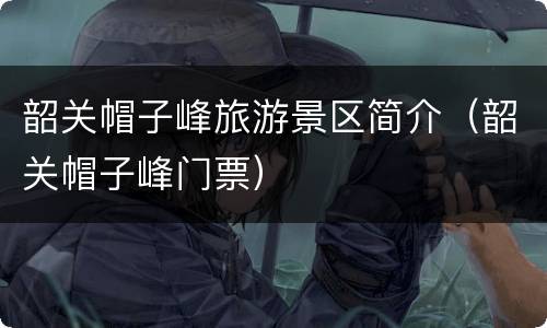 韶关帽子峰旅游景区简介（韶关帽子峰门票）