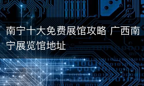 南宁十大免费展馆攻略 广西南宁展览馆地址