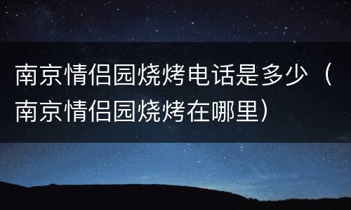 南京情侣园烧烤电话是多少（南京情侣园烧烤在哪里）