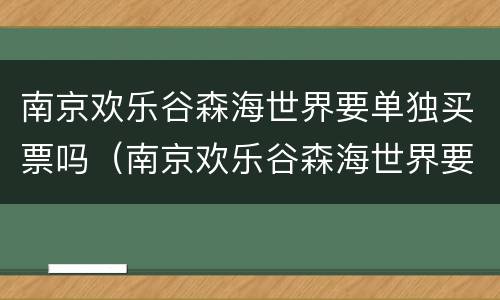 南京欢乐谷森海世界要单独买票吗（南京欢乐谷森海世界要单独买票吗现在）