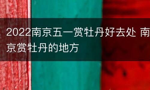 2022南京五一赏牡丹好去处 南京赏牡丹的地方