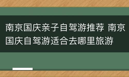 南京国庆亲子自驾游推荐 南京国庆自驾游适合去哪里旅游