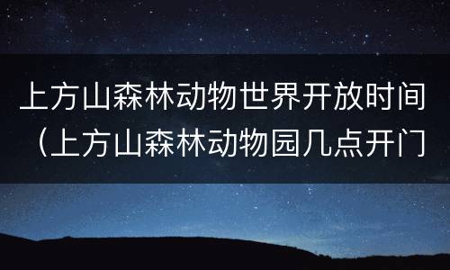 上方山森林动物世界开放时间（上方山森林动物园几点开门）