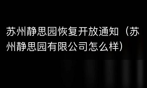 苏州静思园恢复开放通知（苏州静思园有限公司怎么样）