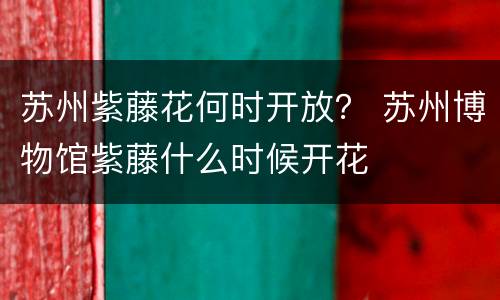 苏州紫藤花何时开放？ 苏州博物馆紫藤什么时候开花