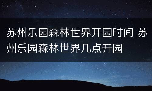 苏州乐园森林世界开园时间 苏州乐园森林世界几点开园