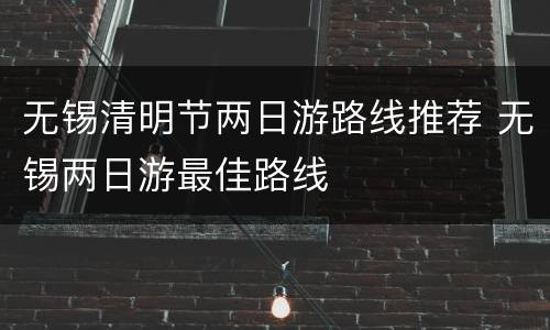 无锡清明节两日游路线推荐 无锡两日游最佳路线