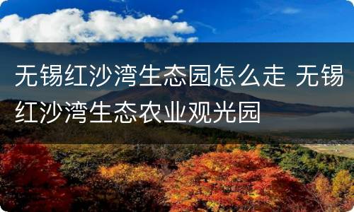 无锡红沙湾生态园怎么走 无锡红沙湾生态农业观光园