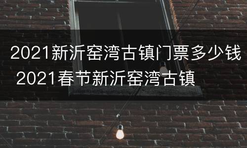 2021新沂窑湾古镇门票多少钱 2021春节新沂窑湾古镇