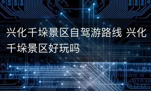 兴化千垛景区自驾游路线 兴化千垛景区好玩吗
