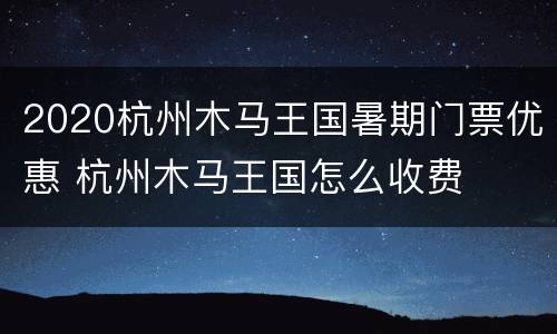 2020杭州木马王国暑期门票优惠 杭州木马王国怎么收费
