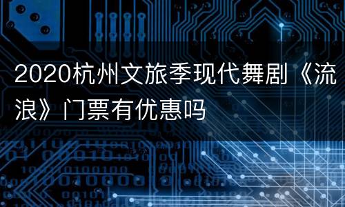 2020杭州文旅季现代舞剧《流浪》门票有优惠吗