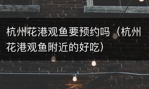 杭州花港观鱼要预约吗（杭州花港观鱼附近的好吃）