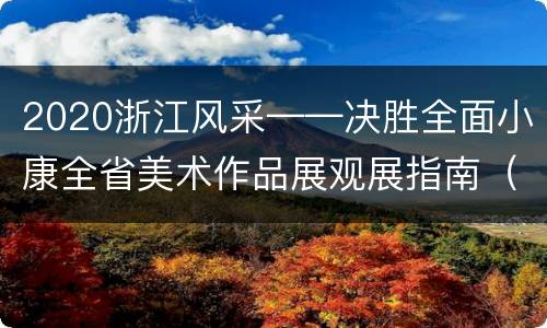 2020浙江风采——决胜全面小康全省美术作品展观展指南（时间+预约方式+地址交通）