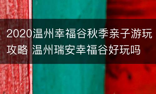2020温州幸福谷秋季亲子游玩攻略 温州瑞安幸福谷好玩吗