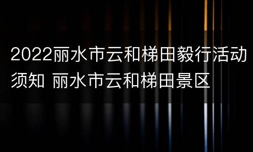 2022丽水市云和梯田毅行活动须知 丽水市云和梯田景区