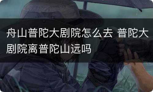 舟山普陀大剧院怎么去 普陀大剧院离普陀山远吗