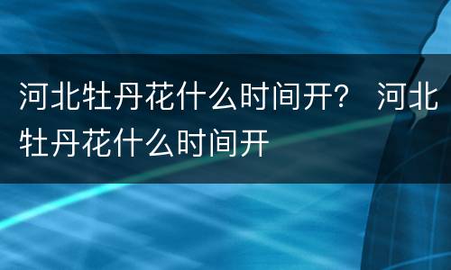 河北牡丹花什么时间开？ 河北牡丹花什么时间开