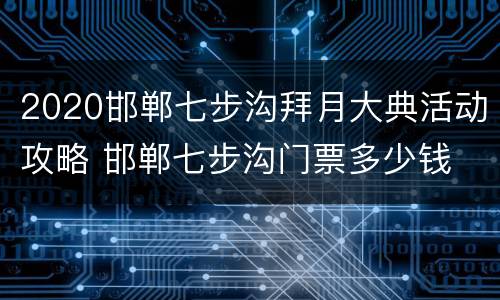 2020邯郸七步沟拜月大典活动攻略 邯郸七步沟门票多少钱