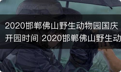 2020邯郸佛山野生动物园国庆开园时间 2020邯郸佛山野生动物园国庆开园时间表