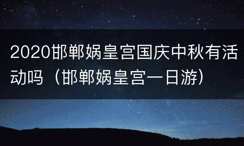 2020邯郸娲皇宫国庆中秋有活动吗（邯郸娲皇宫一日游）