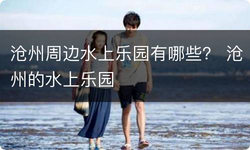 沧州周边水上乐园有哪些？ 沧州的水上乐园