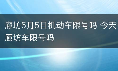 廊坊5月5日机动车限号吗 今天廊坊车限号吗