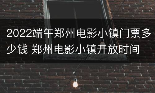 2022端午郑州电影小镇门票多少钱 郑州电影小镇开放时间