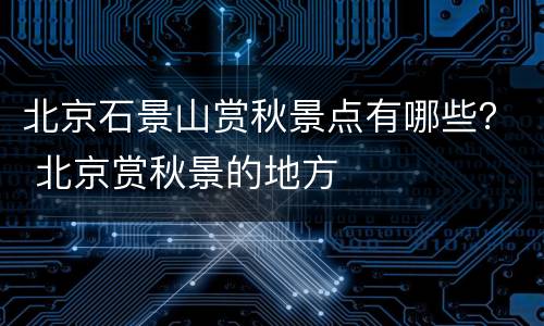北京石景山赏秋景点有哪些？ 北京赏秋景的地方